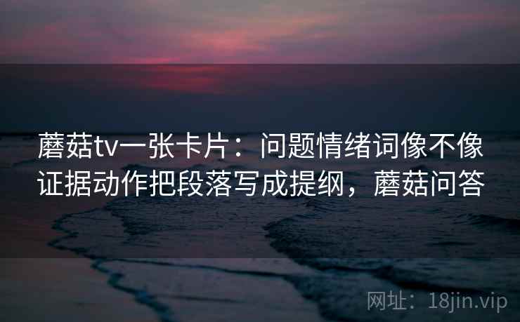 蘑菇tv一张卡片：问题情绪词像不像证据动作把段落写成提纲，蘑菇问答