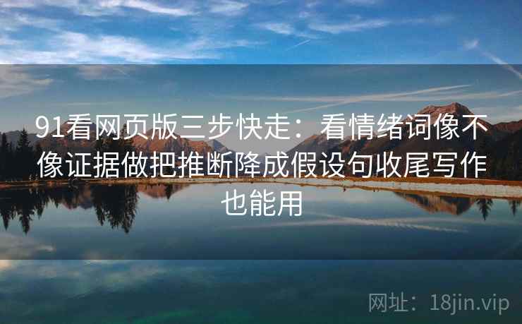 91看网页版三步快走：看情绪词像不像证据做把推断降成假设句收尾写作也能用