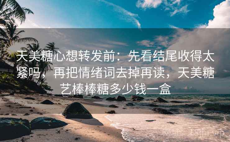 天美糖心想转发前：先看结尾收得太紧吗，再把情绪词去掉再读，天美糖艺棒棒糖多少钱一盒