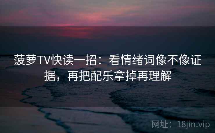 菠萝TV快读一招:看情绪词像不像证据,再把配乐拿掉再理解 菠萝TV快读一招:看情绪词像不像证据,再把配乐拿掉再理解