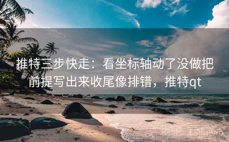 推特三步快走：看坐标轴动了没做把前提写出来收尾像排错，推特qt