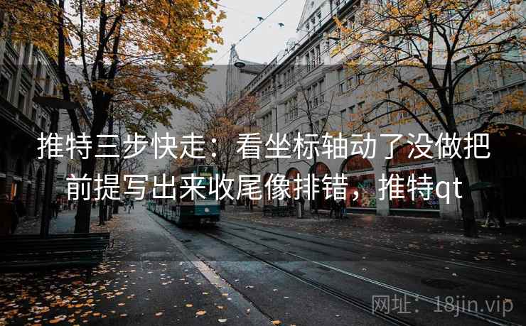 推特三步快走：看坐标轴动了没做把前提写出来收尾像排错，推特qt