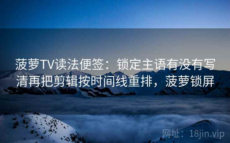 菠萝TV读法便签：锁定主语有没有写清再把剪辑按时间线重排，菠萝锁屏