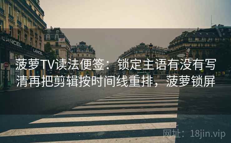 菠萝TV读法便签：锁定主语有没有写清再把剪辑按时间线重排，菠萝锁屏