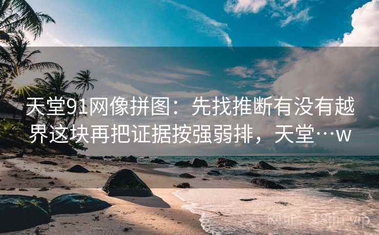 天堂91网像拼图：先找推断有没有越界这块再把证据按强弱排，天堂…w