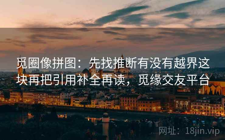 觅圈像拼图:先找推断有没有越界这块再把引用补全再读,觅缘交友平台 觅圈像拼图:先找推断有没有越界这块再把引用补全再读,觅缘交友平台