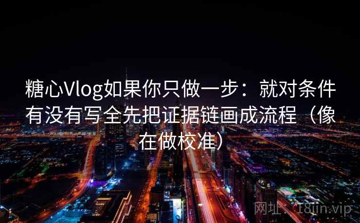 糖心Vlog如果你只做一步：就对条件有没有写全先把证据链画成流程（像在做校准）