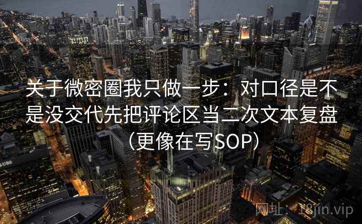 关于微密圈我只做一步:对口径是不是没交代先把评论区当二次文本复盘(更像在写SOP) 关于微密圈我只做一步:对口径是不是没交代先把评论区当二次文本复盘(更像在写SOP)