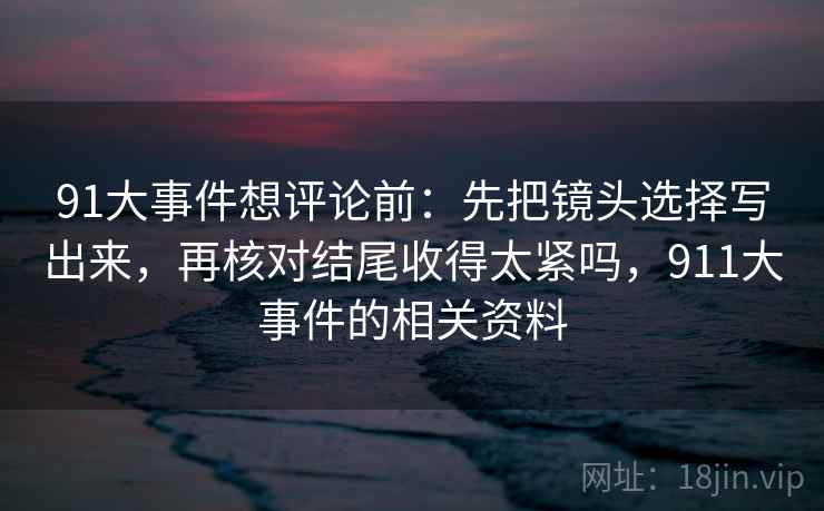 91大事件想评论前:先把镜头选择写出来,再核对结尾收得太紧吗,911大事件的相关资料 91大事件想评论前:先把镜头选择写出来,再核对结尾收得太紧吗,911大事件的相关资料