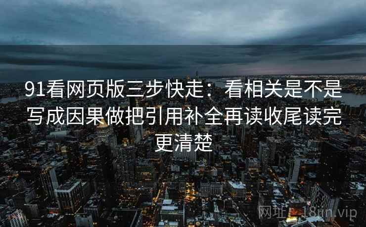 91看网页版三步快走：看相关是不是写成因果做把引用补全再读收尾读完更清楚