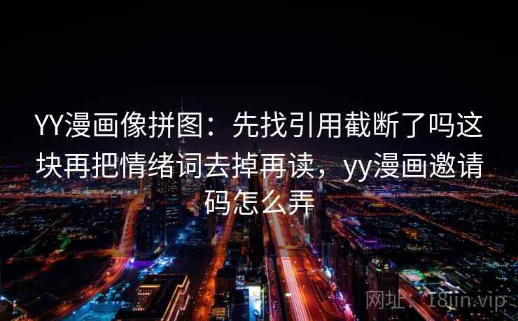 YY漫画像拼图:先找引用截断了吗这块再把情绪词去掉再读,yy漫画邀请码怎么弄 YY漫画像拼图:先找引用截断了吗这块再把情绪词去掉再读,yy漫画邀请码怎么弄