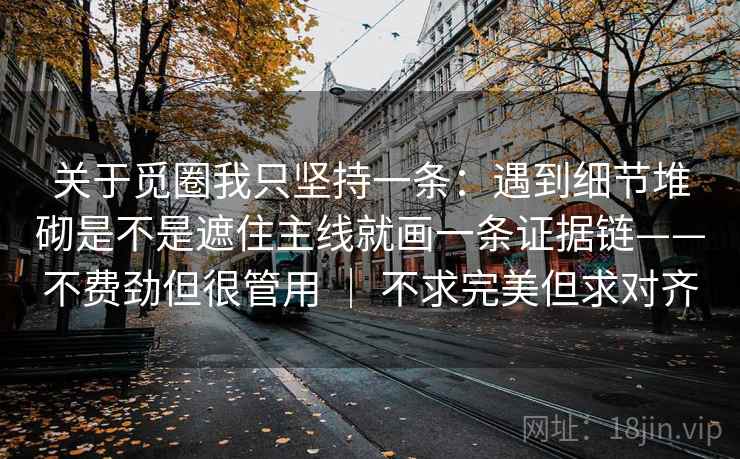 关于觅圈我只坚持一条：遇到细节堆砌是不是遮住主线就画一条证据链——不费劲但很管用 ｜ 不求完美但求对齐