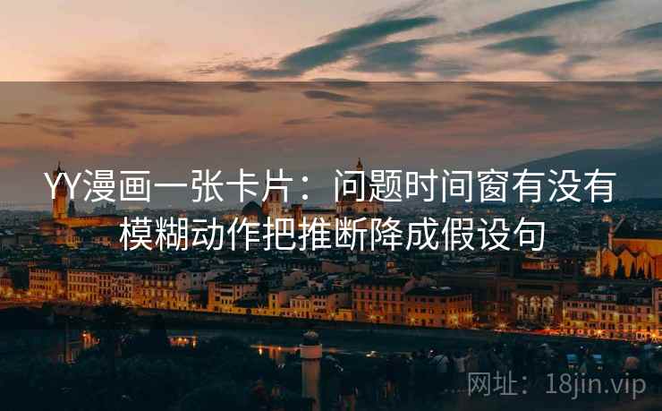 YY漫画一张卡片：问题时间窗有没有模糊动作把推断降成假设句