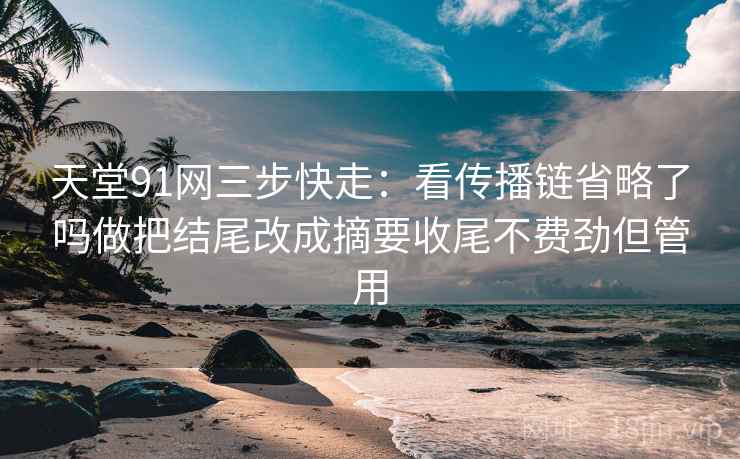 天堂91网三步快走：看传播链省略了吗做把结尾改成摘要收尾不费劲但管用