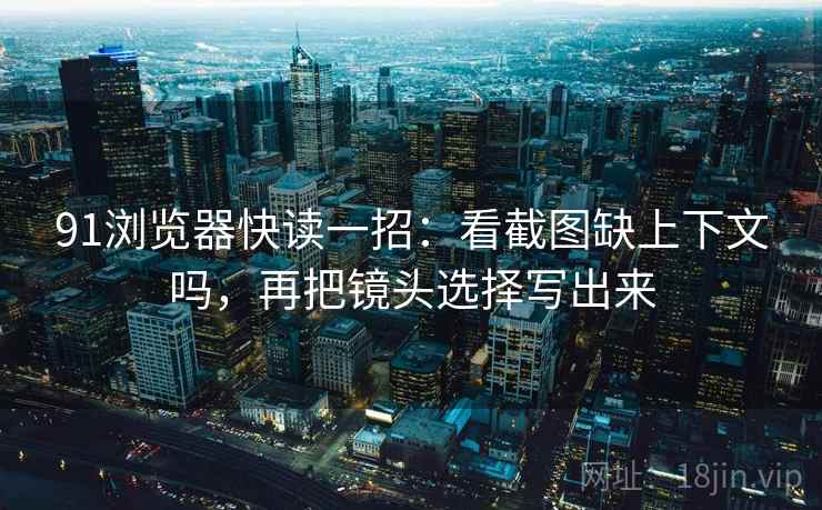 91浏览器快读一招:看截图缺上下文吗,再把镜头选择写出来 91浏览器快读一招:看截图缺上下文吗,再把镜头选择写出来