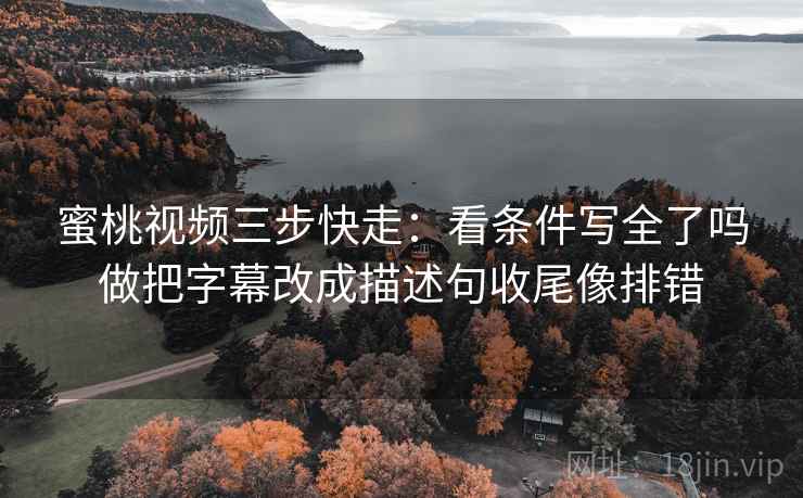蜜桃视频三步快走:看条件写全了吗做把字幕改成描述句收尾像排错 蜜桃视频三步快走:看条件写全了吗做把字幕改成描述句收尾像排错