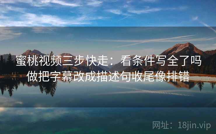 蜜桃视频三步快走:看条件写全了吗做把字幕改成描述句收尾像排错 蜜桃视频三步快走:看条件写全了吗做把字幕改成描述句收尾像排错