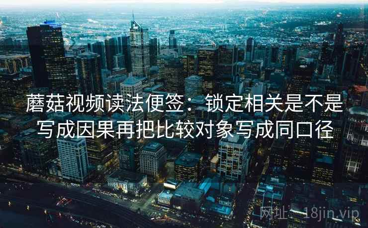 蘑菇视频读法便签:锁定相关是不是写成因果再把比较对象写成同口径 蘑菇视频读法便签:锁定相关是不是写成因果再把比较对象写成同口径