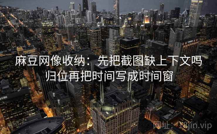 麻豆网像收纳:先把截图缺上下文吗归位再把时间写成时间窗 麻豆网像收纳:先把截图缺上下文吗归位再把时间写成时间窗