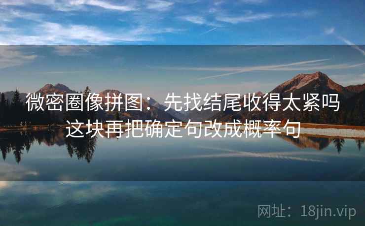微密圈像拼图:先找结尾收得太紧吗这块再把确定句改成概率句 微密圈像拼图:先找结尾收得太紧吗这块再把确定句改成概率句