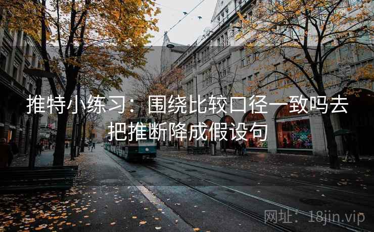 推特小练习：围绕比较口径一致吗去把推断降成假设句