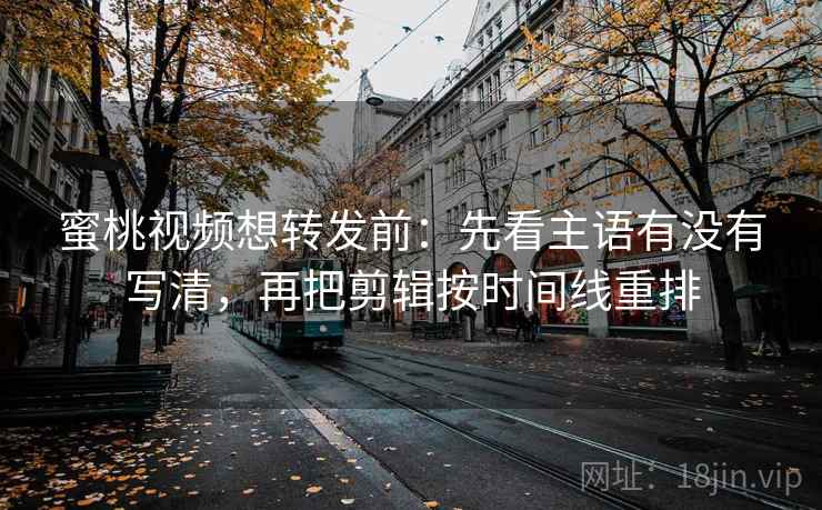 蜜桃视频想转发前：先看主语有没有写清，再把剪辑按时间线重排