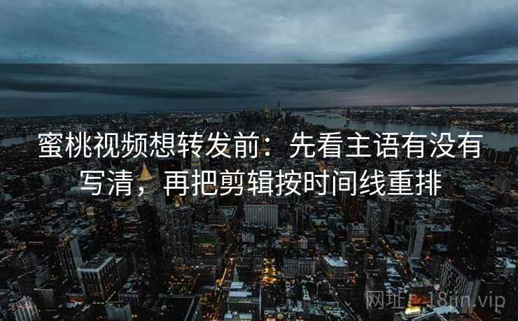 蜜桃视频想转发前：先看主语有没有写清，再把剪辑按时间线重排