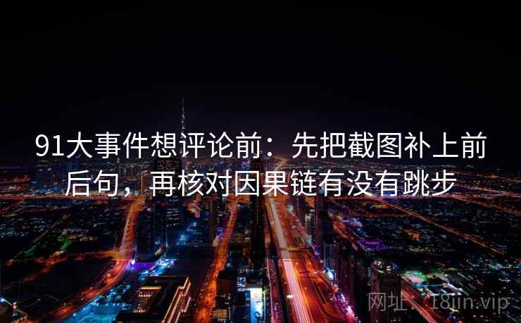 91大事件想评论前:先把截图补上前后句,再核对因果链有没有跳步 91大事件想评论前:先把截图补上前后句,再核对因果链有没有跳步