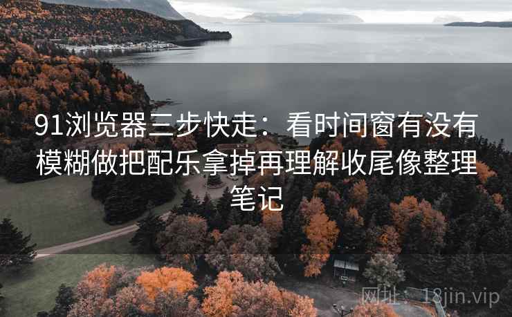91浏览器三步快走:看时间窗有没有模糊做把配乐拿掉再理解收尾像整理笔记 91浏览器三步快走:看时间窗有没有模糊做把配乐拿掉再理解收尾像整理笔记