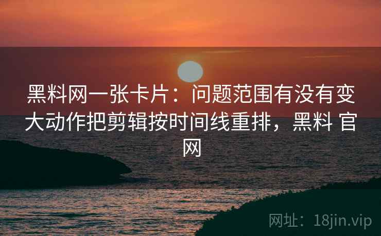 黑料网一张卡片:问题范围有没有变大动作把剪辑按时间线重排,黑料 官网 黑料网一张卡片:问题范围有没有变大动作把剪辑按时间线重排,黑料 官网
