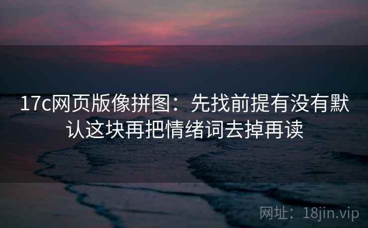 17c网页版像拼图：先找前提有没有默认这块再把情绪词去掉再读
