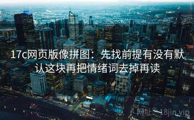 17c网页版像拼图：先找前提有没有默认这块再把情绪词去掉再读