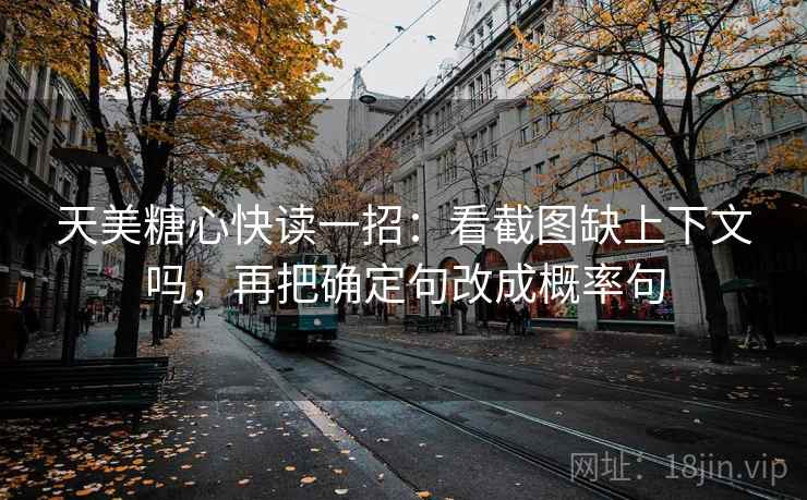 天美糖心快读一招：看截图缺上下文吗，再把确定句改成概率句