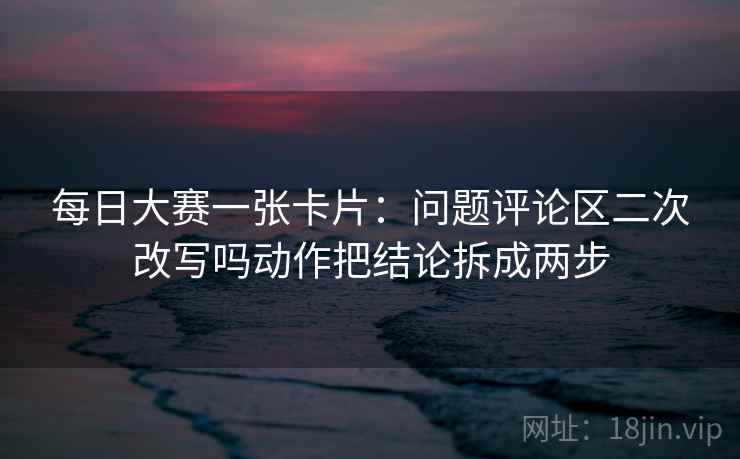 每日大赛一张卡片：问题评论区二次改写吗动作把结论拆成两步
