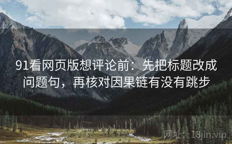 91看网页版想评论前:先把标题改成问题句,再核对因果链有没有跳步 91看网页版想评论前:先把标题改成问题句,再核对因果链有没有跳步