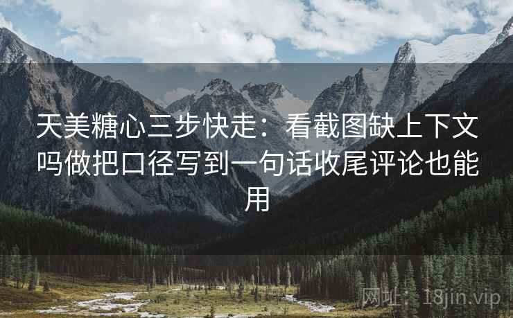 天美糖心三步快走：看截图缺上下文吗做把口径写到一句话收尾评论也能用