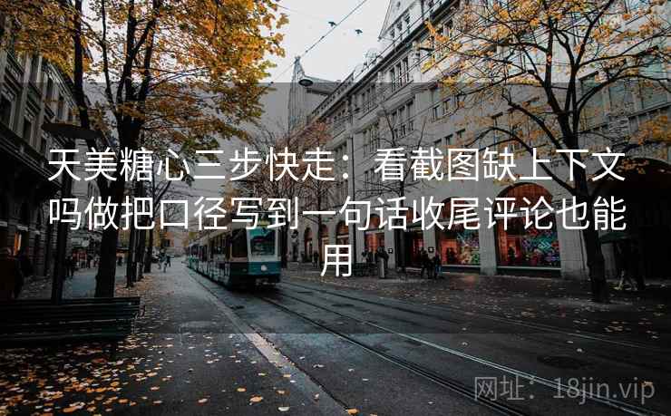 天美糖心三步快走：看截图缺上下文吗做把口径写到一句话收尾评论也能用