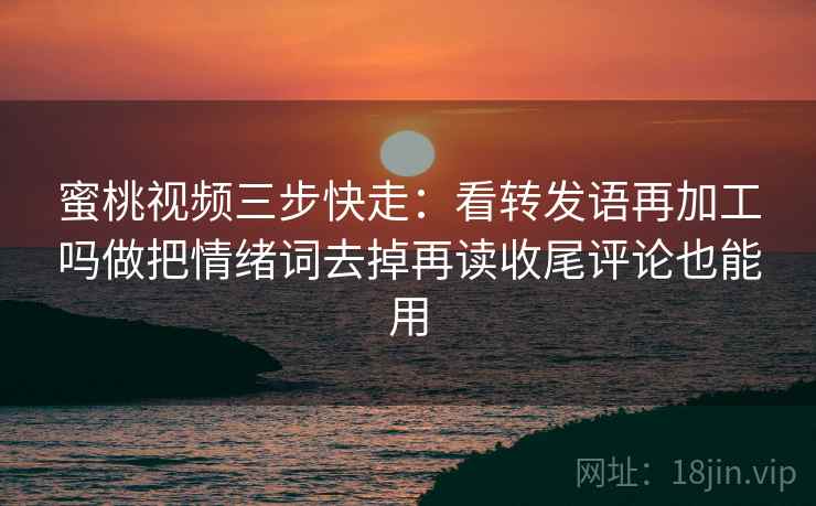 蜜桃视频三步快走：看转发语再加工吗做把情绪词去掉再读收尾评论也能用