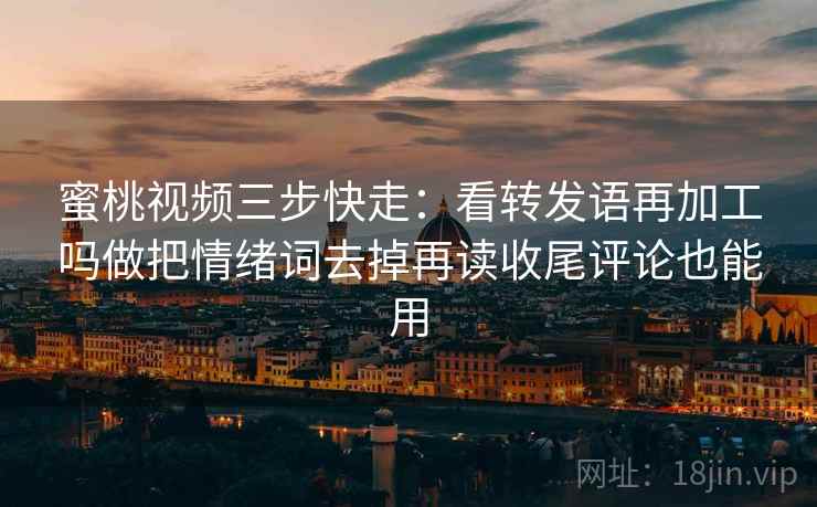 蜜桃视频三步快走：看转发语再加工吗做把情绪词去掉再读收尾评论也能用