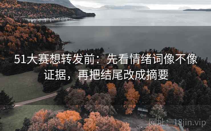 51大赛想转发前：先看情绪词像不像证据，再把结尾改成摘要