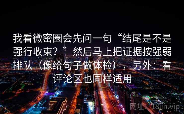 我看微密圈会先问一句“结尾是不是强行收束?”然后马上把证据按强弱排队(像给句子做体检),另外:看评论区也同样适用 我看微密圈会先问一句“结尾是不是强行收束?”然后马上把证据按强弱排队(像给句子做体检),另外:看评论区也同样适用