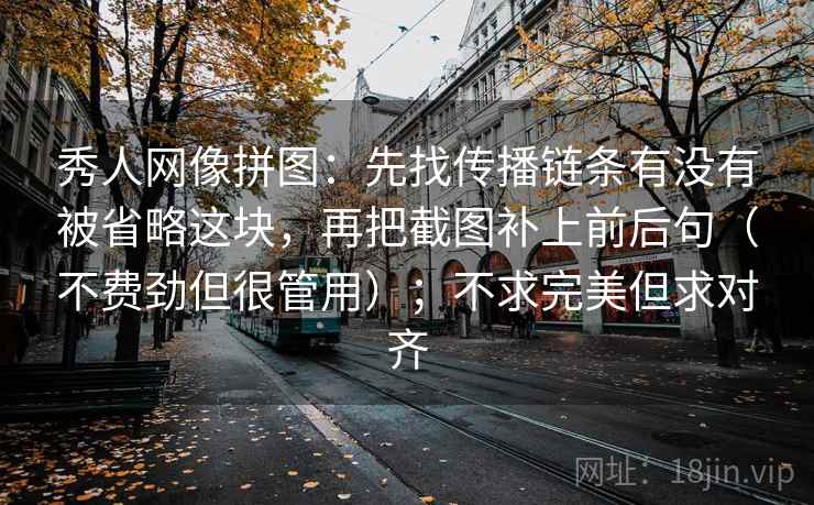 秀人网像拼图：先找传播链条有没有被省略这块，再把截图补上前后句（不费劲但很管用）；不求完美但求对齐