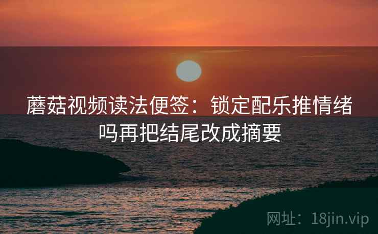 蘑菇视频读法便签:锁定配乐推情绪吗再把结尾改成摘要 蘑菇视频读法便签:锁定配乐推情绪吗再把结尾改成摘要