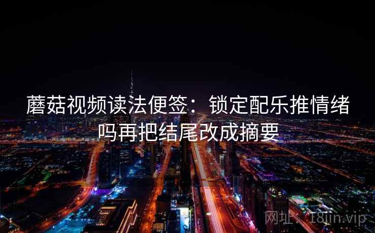 蘑菇视频读法便签:锁定配乐推情绪吗再把结尾改成摘要 蘑菇视频读法便签:锁定配乐推情绪吗再把结尾改成摘要
