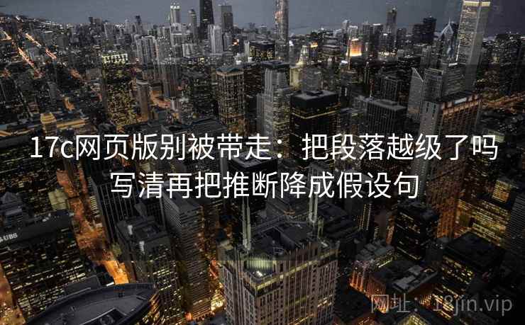 17c网页版别被带走:把段落越级了吗写清再把推断降成假设句 17c网页版别被带走:把段落越级了吗写清再把推断降成假设句