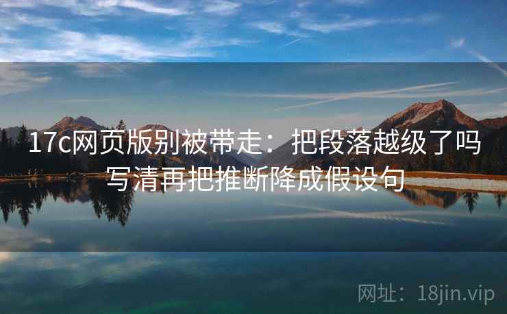 17c网页版别被带走:把段落越级了吗写清再把推断降成假设句 17c网页版别被带走:把段落越级了吗写清再把推断降成假设句