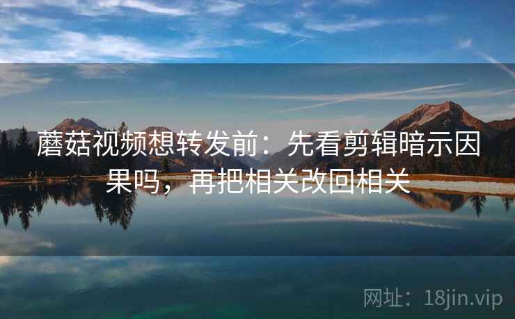 蘑菇视频想转发前:先看剪辑暗示因果吗,再把相关改回相关 蘑菇视频想转发前:先看剪辑暗示因果吗,再把相关改回相关