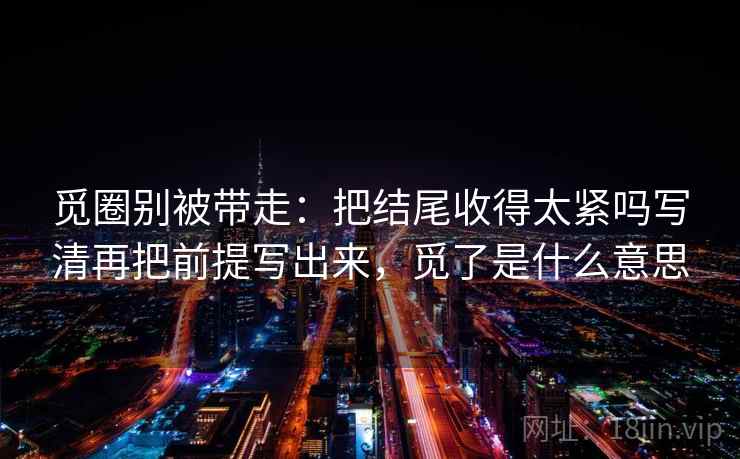 觅圈别被带走：把结尾收得太紧吗写清再把前提写出来，觅了是什么意思