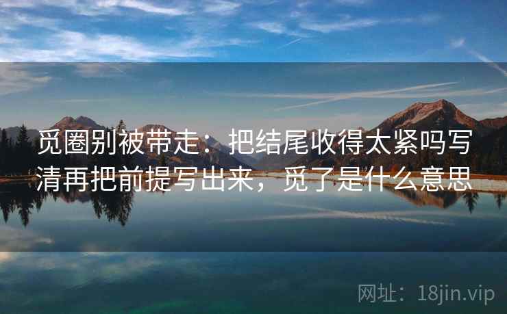 觅圈别被带走：把结尾收得太紧吗写清再把前提写出来，觅了是什么意思