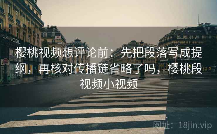樱桃视频想评论前:先把段落写成提纲,再核对传播链省略了吗,樱桃段视频小视频 樱桃视频想评论前:先把段落写成提纲,再核对传播链省略了吗,樱桃段视频小视频